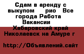 Сдам в аренду с выкупом kia рио - Все города Работа » Вакансии   . Хабаровский край,Николаевск-на-Амуре г.